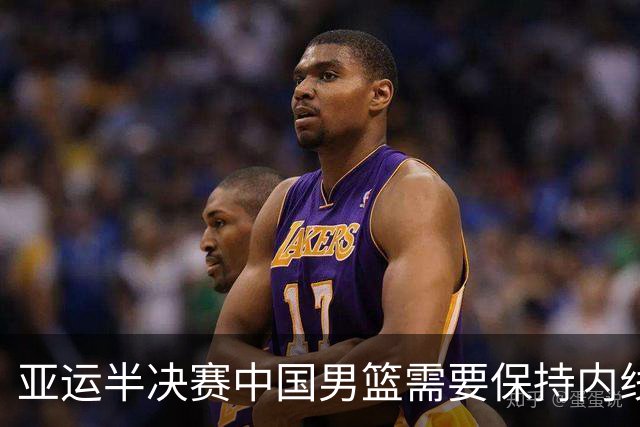 亚运半决赛中国男篮需要保持内线优势 此外防守硬度不可或缺
