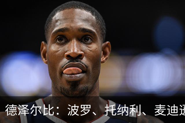 德泽尔比：波罗、托纳利、麦迪逊都可以出战，所有人都做好了准备